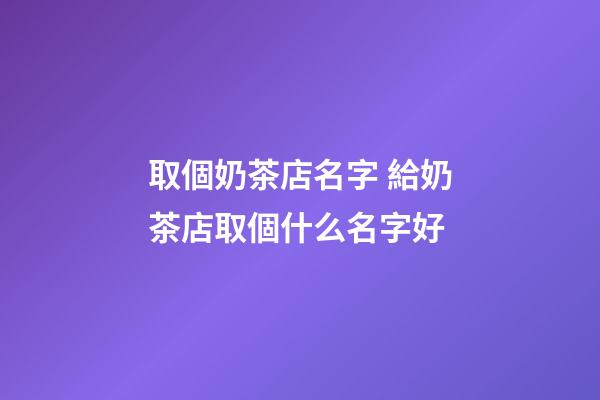 取個奶茶店名字 給奶茶店取個什么名字好-第1張-店鋪起名-玄機派